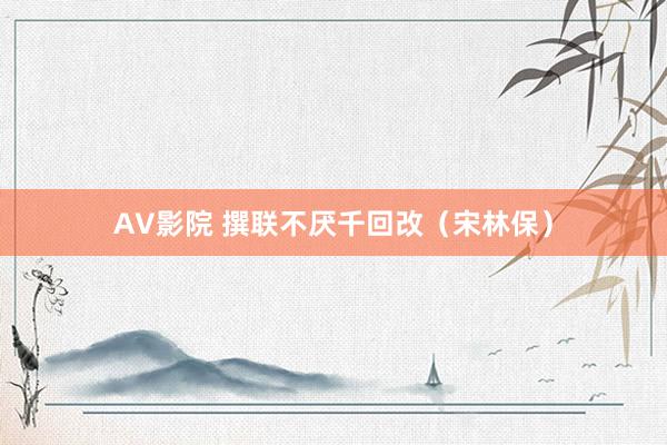 AV影院 撰联不厌千回改（宋林保）