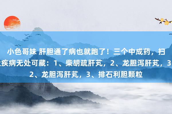 小色哥妹 肝胆通了病也就跑了！三个中成药，扫清肝胆淤堵，让疾病无处可藏：1、柴胡疏肝芄，2、龙胆泻肝芄，3、排石利胆颗粒