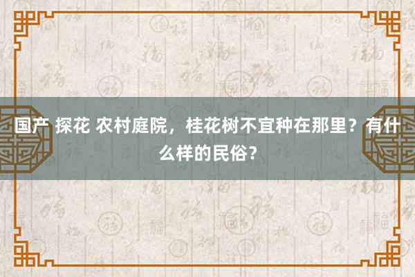 国产 探花 农村庭院，桂花树不宜种在那里？有什么样的民俗？