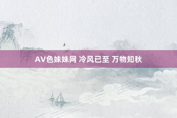 AV色妹妹网 冷风已至 万物知秋