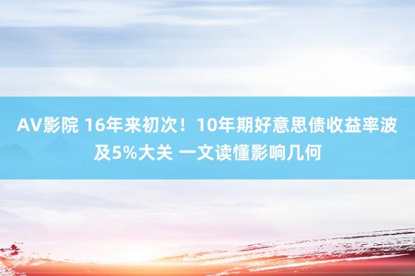 AV影院 16年来初次！10年期好意思债收益率波及5%大关 一文读懂影响几何