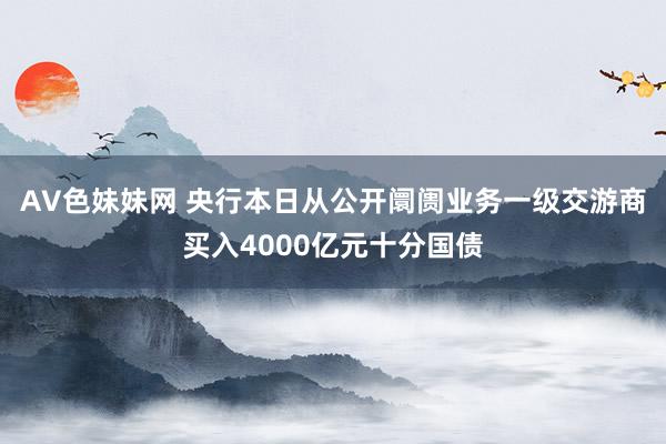 AV色妹妹网 央行本日从公开阛阓业务一级交游商买入4000亿元十分国债