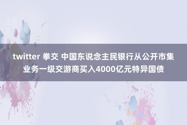 twitter 拳交 中国东说念主民银行从公开市集业务一级交游商买入4000亿元特异国债