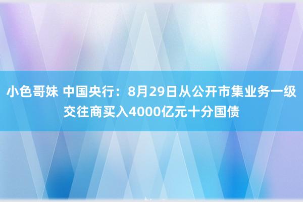 小色哥妹 中国央行：8月29日从公开市集业务一级交往商买入4000亿元十分国债