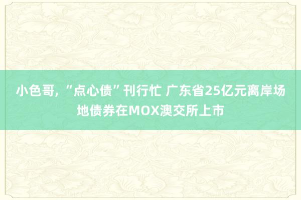 小色哥， “点心债”刊行忙 广东省25亿元离岸场地债券在MOX澳交所上市