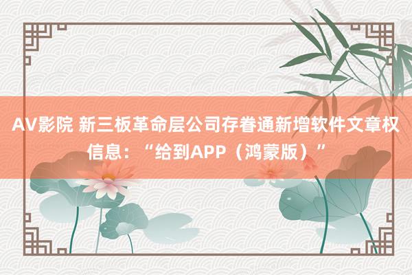 AV影院 新三板革命层公司存眷通新增软件文章权信息：“给到APP（鸿蒙版）”