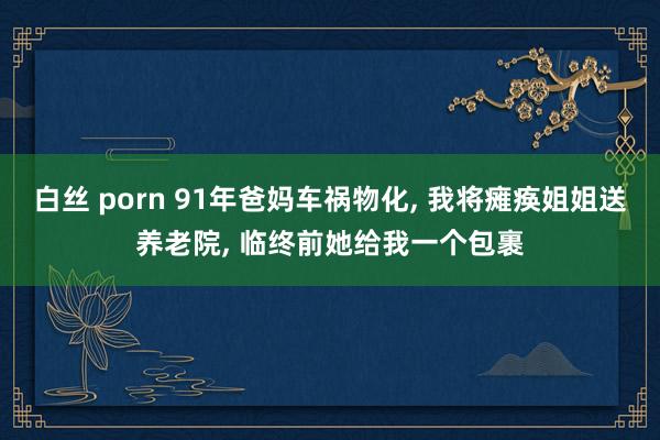 白丝 porn 91年爸妈车祸物化, 我将瘫痪姐姐送养老院, 临终前她给我一个包裹