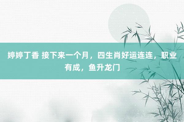 婷婷丁香 接下来一个月，四生肖好运连连，职业有成，鱼升龙门