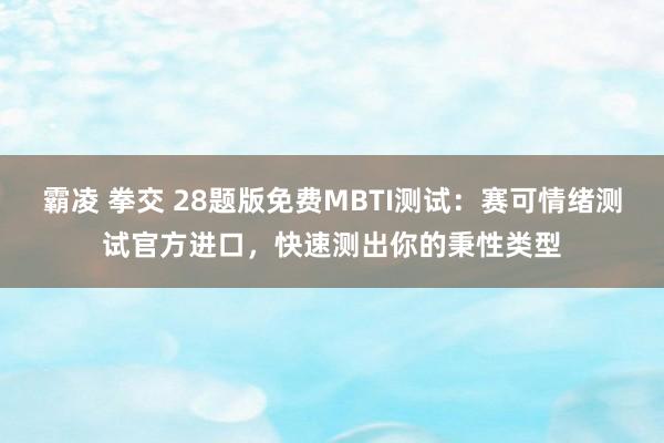 霸凌 拳交 28题版免费MBTI测试：赛可情绪测试官方进口，快速测出你的秉性类型