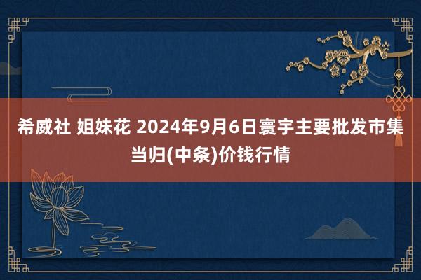 希威社 姐妹花 2024年9月6日寰宇主要批发市集当归(中条)价钱行情