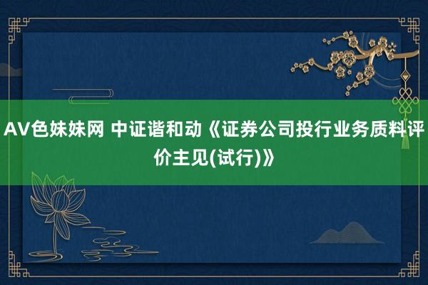 AV色妹妹网 中证谐和动《证券公司投行业务质料评价主见(试行)》