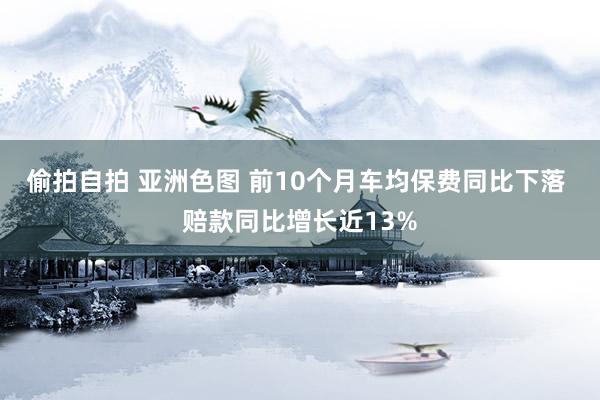 偷拍自拍 亚洲色图 前10个月车均保费同比下落 赔款同比增长近13%