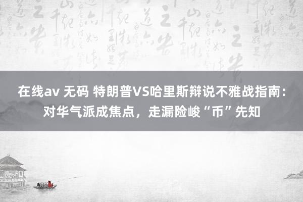 在线av 无码 特朗普VS哈里斯辩说不雅战指南：对华气派成焦点，走漏险峻“币”先知