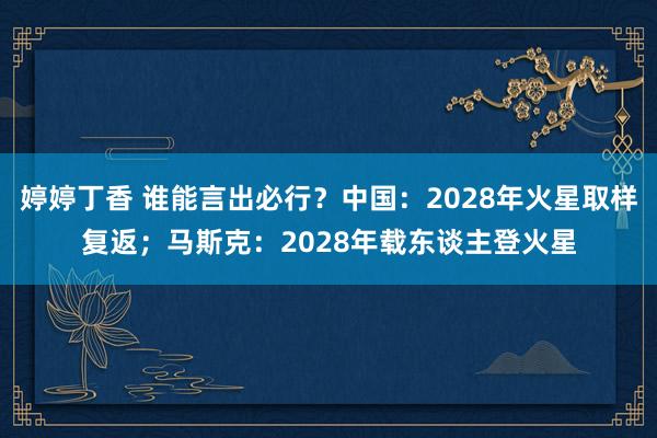 婷婷丁香 谁能言出必行？中国：2028年火星取样复返；马斯克：2028年载东谈主登火星