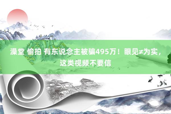 澡堂 偷拍 有东说念主被骗495万！眼见≠为实，这类视频不要信