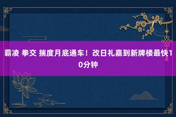 霸凌 拳交 揣度月底通车！改日礼嘉到新牌楼最快10分钟