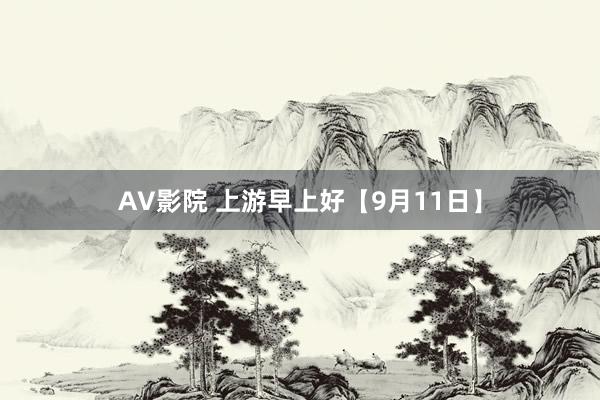 AV影院 上游早上好【9月11日】