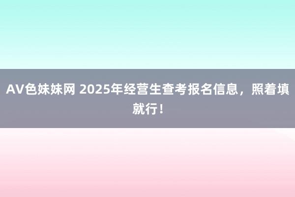 AV色妹妹网 2025年经营生查考报名信息，照着填就行！