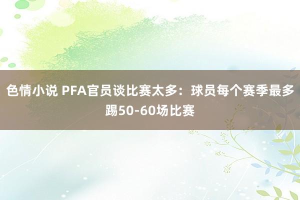 色情小说 PFA官员谈比赛太多：球员每个赛季最多踢50-60场比赛