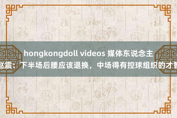 hongkongdoll videos 媒体东说念主赵震：下半场后腰应该退换，中场得有控球组织的才智