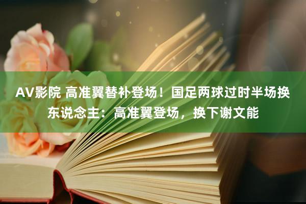 AV影院 高准翼替补登场！国足两球过时半场换东说念主：高准翼登场，换下谢文能