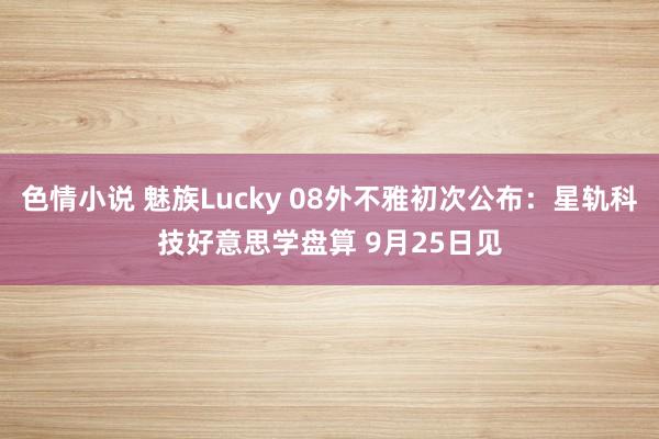 色情小说 魅族Lucky 08外不雅初次公布：星轨科技好意思学盘算 9月25日见