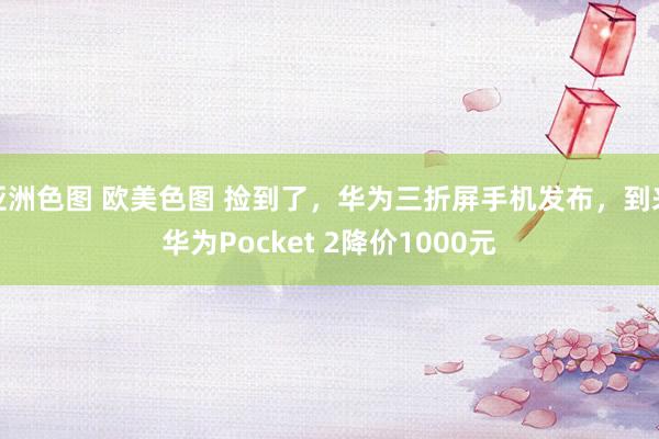 亚洲色图 欧美色图 捡到了，华为三折屏手机发布，到来华为Pocket 2降价1000元