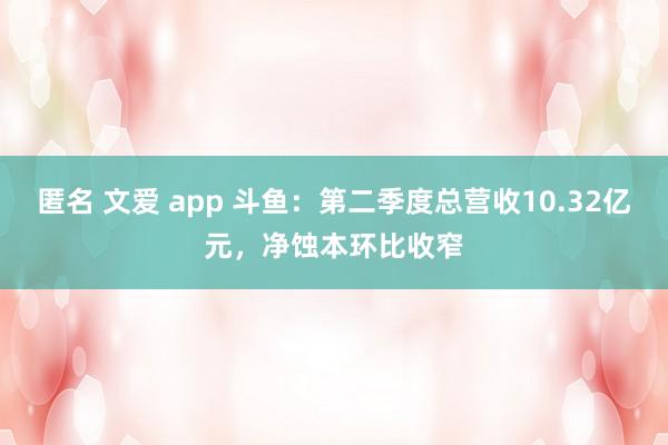 匿名 文爱 app 斗鱼：第二季度总营收10.32亿元，净蚀本环比收窄