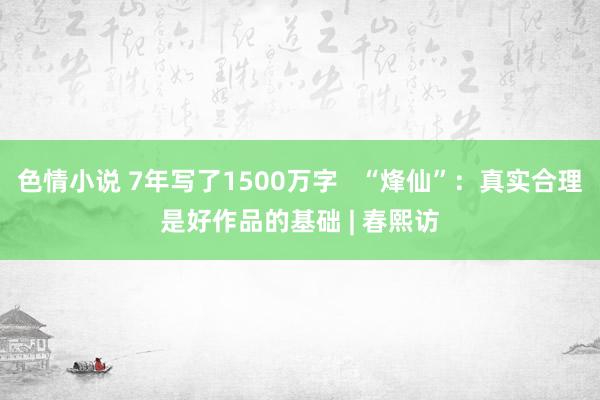 色情小说 7年写了1500万字   “烽仙”：真实合理是好作品的基础 | 春熙访