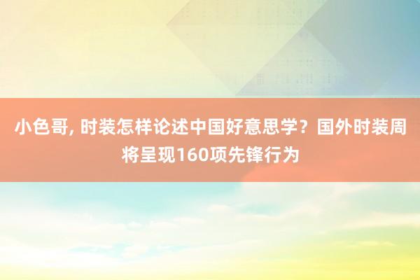 小色哥, 时装怎样论述中国好意思学？国外时装周将呈现160项先锋行为