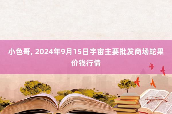 小色哥， 2024年9月15日宇宙主要批发商场蛇果价钱行情