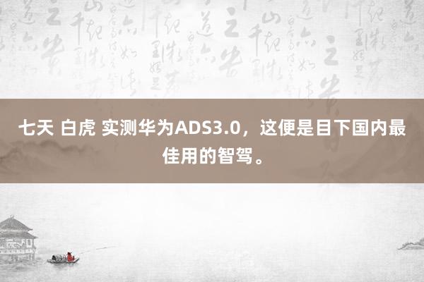 七天 白虎 实测华为ADS3.0，这便是目下国内最佳用的智驾。