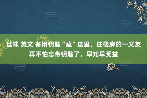 丝袜 英文 备用钥匙“藏”这里，住楼房的一又友再不怕忘带钥匙了，早知早受益