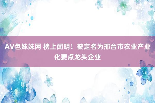 AV色妹妹网 榜上闻明！被定名为邢台市农业产业化要点龙头企业