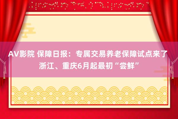 AV影院 保障日报：专属交易养老保障试点来了 浙江、重庆6月起最初“尝鲜”