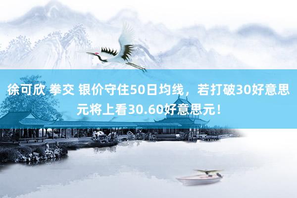 徐可欣 拳交 银价守住50日均线，若打破30好意思元将上看30.60好意思元！