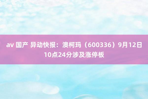 av 国产 异动快报：澳柯玛（600336）9月12日10点24分涉及涨停板