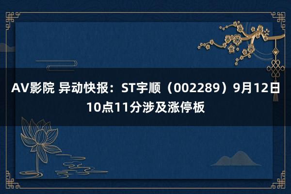 AV影院 异动快报：ST宇顺（002289）9月12日10点11分涉及涨停板