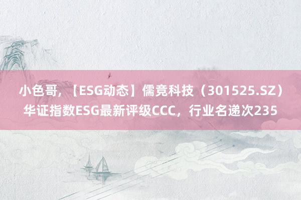 小色哥， 【ESG动态】儒竞科技（301525.SZ）华证指数ESG最新评级CCC，行业名递次235