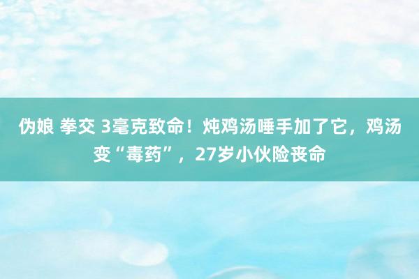 伪娘 拳交 3毫克致命！炖鸡汤唾手加了它，鸡汤变“毒药”，27岁小伙险丧命