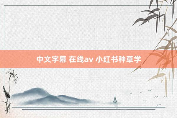 中文字幕 在线av 小红书种草学