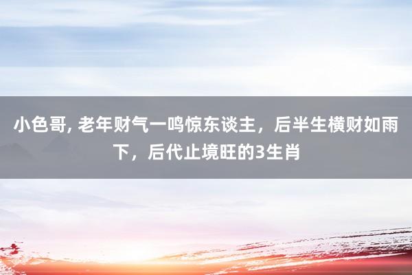 小色哥， 老年财气一鸣惊东谈主，后半生横财如雨下，后代止境旺的3生肖