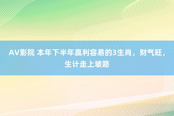 AV影院 本年下半年赢利容易的3生肖，财气旺，生计走上坡路