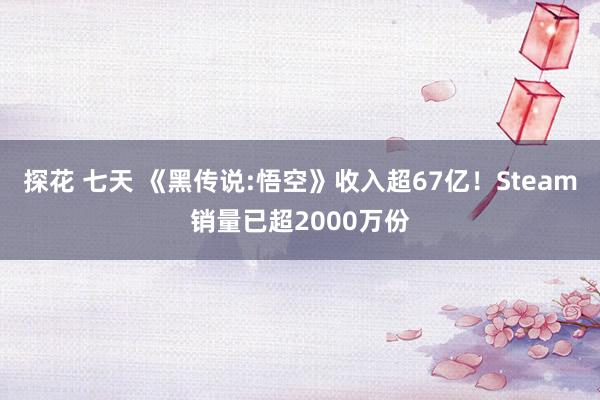 探花 七天 《黑传说:悟空》收入超67亿！Steam销量已超2000万份