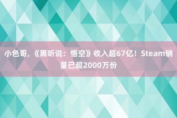 小色哥， 《黑听说：悟空》收入超67亿！Steam销量已超2000万份