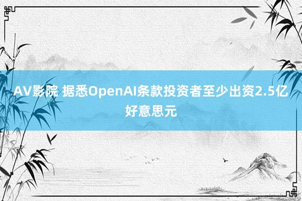 AV影院 据悉OpenAI条款投资者至少出资2.5亿好意思元