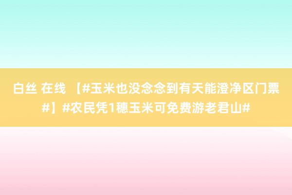 白丝 在线 【#玉米也没念念到有天能澄净区门票#】#农民凭1穗玉米可免费游老君山#