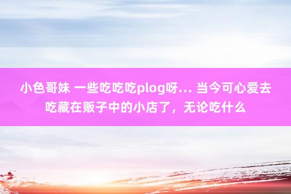 小色哥妹 一些吃吃吃plog呀… 当今可心爱去吃藏在贩子中的小店了，无论吃什么