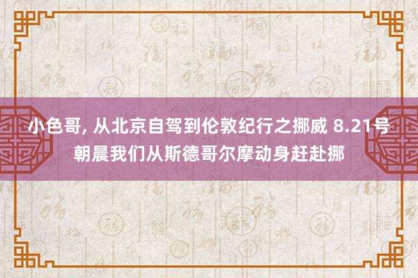 小色哥， 从北京自驾到伦敦纪行之挪威 8.21号朝晨我们从斯德哥尔摩动身赶赴挪