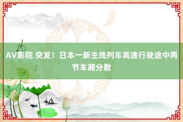 AV影院 突发！日本一新主线列车高速行驶途中两节车厢分散